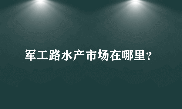 军工路水产市场在哪里？