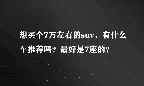 想买个7万左右的suv，有什么车推荐吗？最好是7座的？