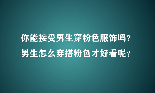 你能接受男生穿粉色服饰吗？男生怎么穿搭粉色才好看呢？