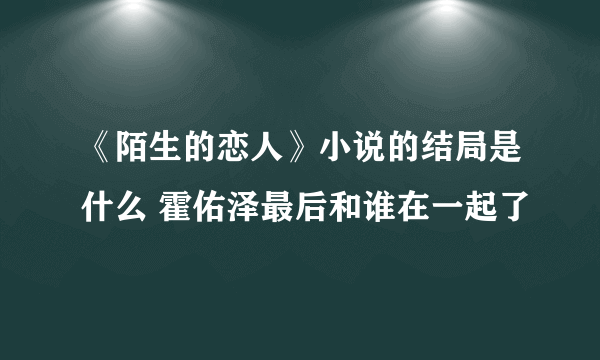 《陌生的恋人》小说的结局是什么 霍佑泽最后和谁在一起了