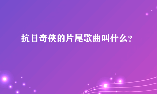 抗日奇侠的片尾歌曲叫什么？