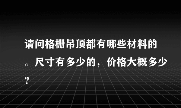 请问格栅吊顶都有哪些材料的。尺寸有多少的，价格大概多少？