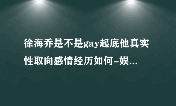 徐海乔是不是gay起底他真实性取向感情经历如何-娱乐八卦-飞外网