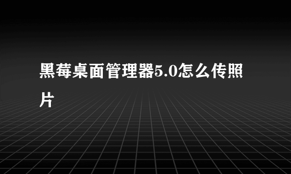 黑莓桌面管理器5.0怎么传照片