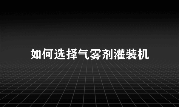 如何选择气雾剂灌装机