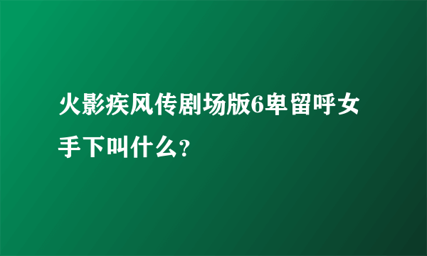 火影疾风传剧场版6卑留呼女手下叫什么？