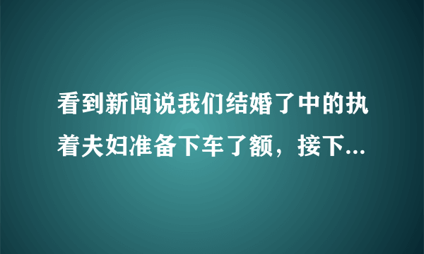 看到新闻说我们结婚了中的执着夫妇准备下车了额，接下来会是谁接替