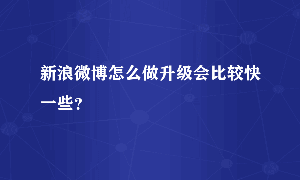 新浪微博怎么做升级会比较快一些？