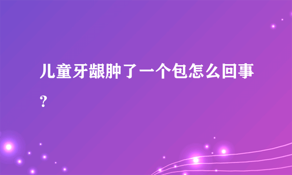 儿童牙龈肿了一个包怎么回事？