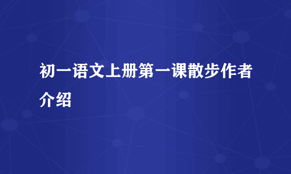 初一语文上册第一课散步作者介绍