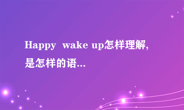 Happy  wake up怎样理解, 是怎样的语法结构?