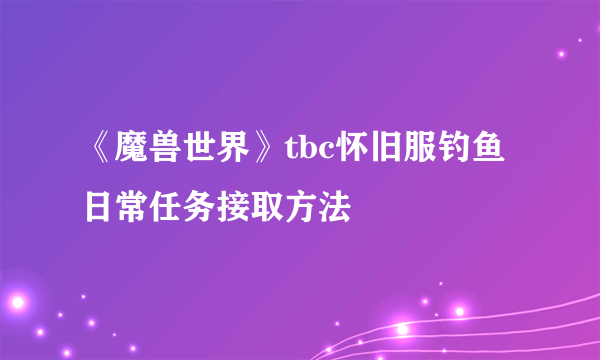 《魔兽世界》tbc怀旧服钓鱼日常任务接取方法