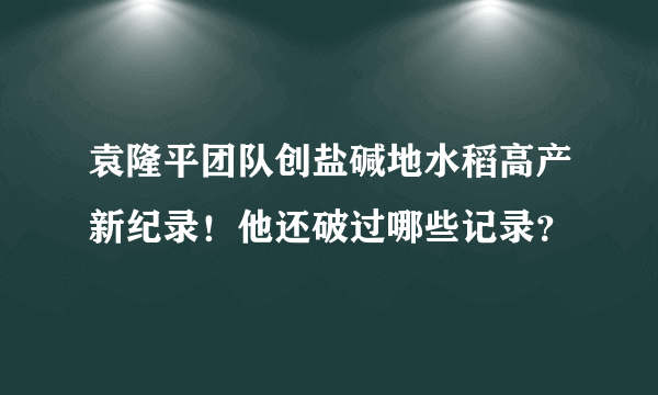 袁隆平团队创盐碱地水稻高产新纪录！他还破过哪些记录？