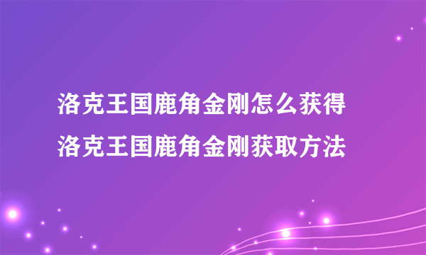 洛克王国鹿角金刚怎么获得 洛克王国鹿角金刚获取方法