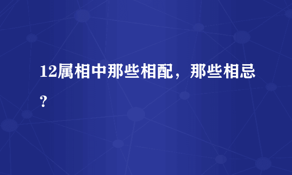 12属相中那些相配，那些相忌？