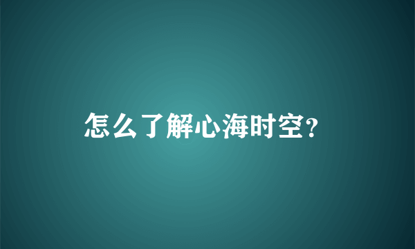 怎么了解心海时空？