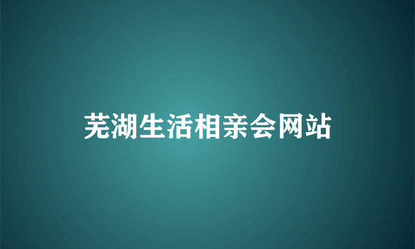 芜湖生活相亲会网站