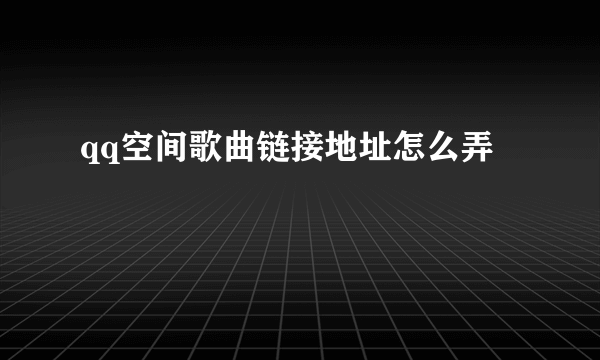 qq空间歌曲链接地址怎么弄