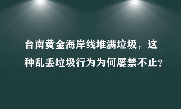 台南黄金海岸线堆满垃圾，这种乱丢垃圾行为为何屡禁不止？