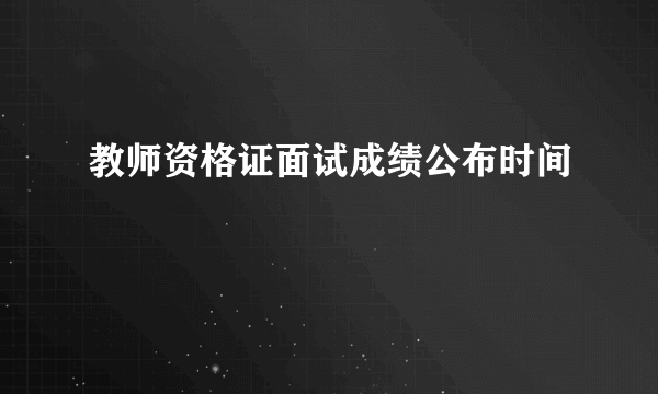 教师资格证面试成绩公布时间