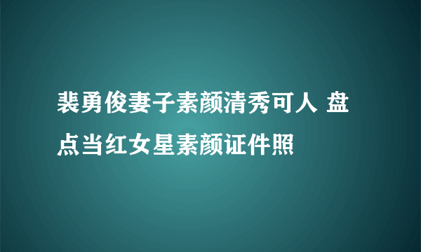 裴勇俊妻子素颜清秀可人 盘点当红女星素颜证件照