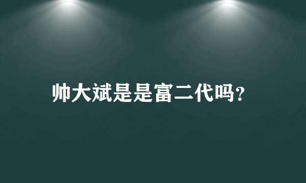 帅大斌是是富二代吗？