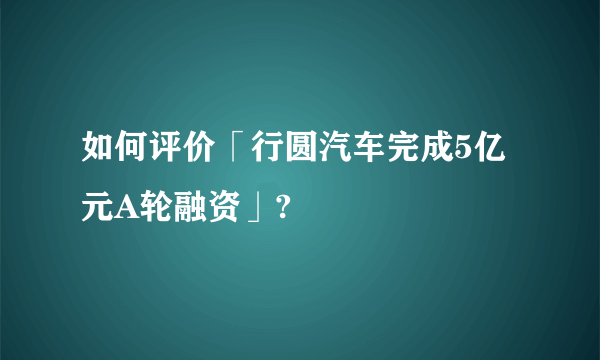 如何评价「行圆汽车完成5亿元A轮融资」?