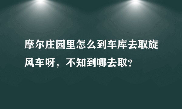 摩尔庄园里怎么到车库去取旋风车呀，不知到哪去取？