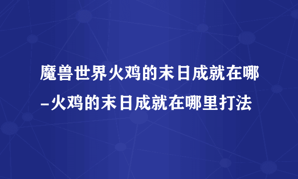 魔兽世界火鸡的末日成就在哪-火鸡的末日成就在哪里打法