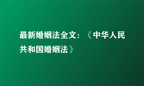 最新婚姻法全文：《中华人民共和国婚姻法》