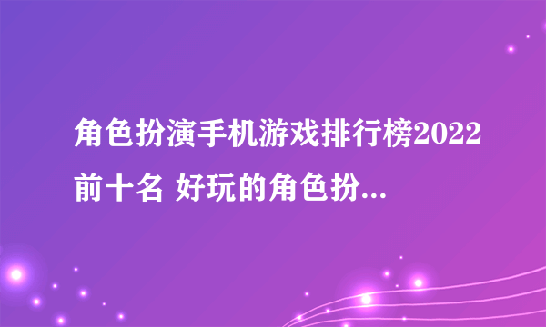 角色扮演手机游戏排行榜2022前十名 好玩的角色扮演游戏有哪些