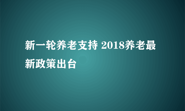 新一轮养老支持 2018养老最新政策出台