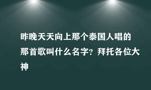 昨晚天天向上那个泰国人唱的那首歌叫什么名字？拜托各位大神