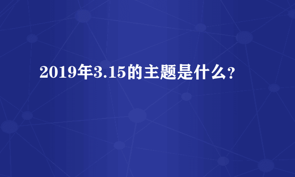 2019年3.15的主题是什么？