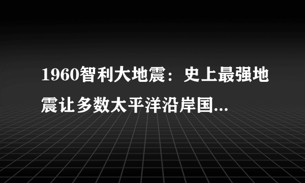 1960智利大地震：史上最强地震让多数太平洋沿岸国家损失惨重