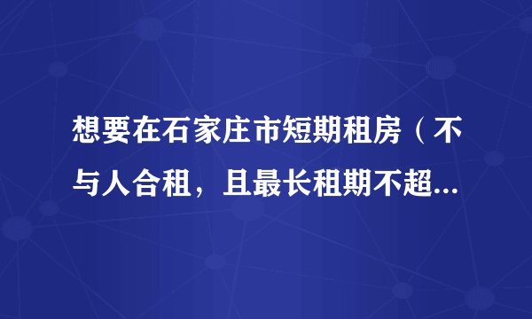 想要在石家庄市短期租房（不与人合租，且最长租期不超过三个月），哪个对这个比较熟？