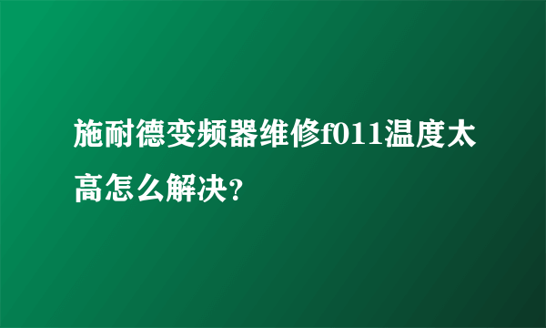 施耐德变频器维修f011温度太高怎么解决？