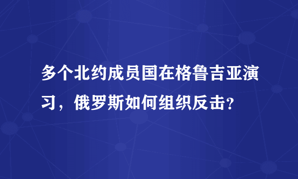 多个北约成员国在格鲁吉亚演习，俄罗斯如何组织反击？