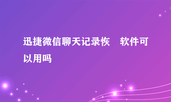 迅捷微信聊天记录恢復软件可以用吗