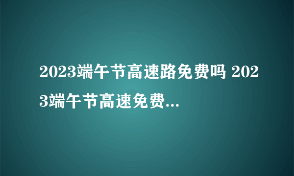 2023端午节高速路免费吗 2023端午节高速免费通行时间