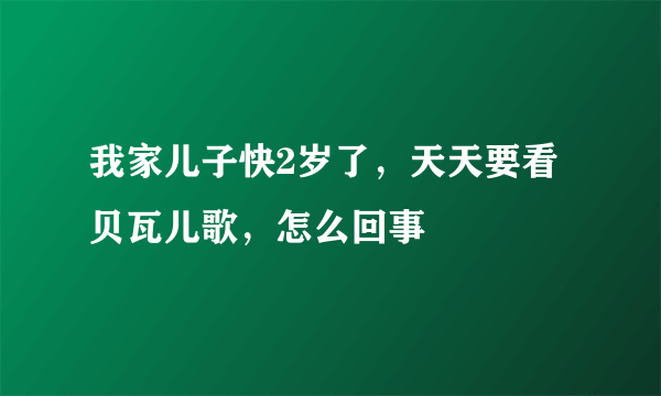 我家儿子快2岁了，天天要看贝瓦儿歌，怎么回事