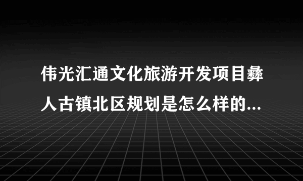 伟光汇通文化旅游开发项目彝人古镇北区规划是怎么样的？有什么优势呢？