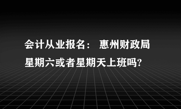 会计从业报名： 惠州财政局星期六或者星期天上班吗?