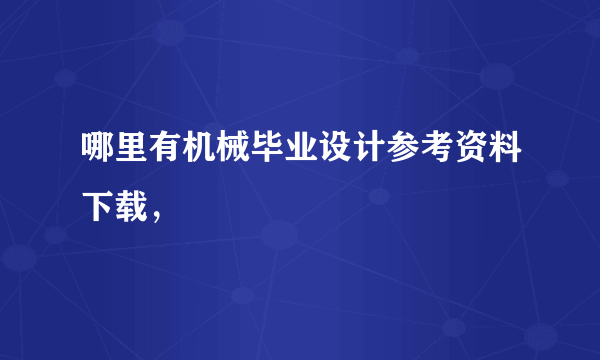 哪里有机械毕业设计参考资料下载，