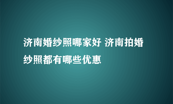 济南婚纱照哪家好 济南拍婚纱照都有哪些优惠