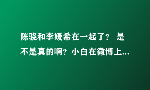 陈骁和李媛希在一起了？ 是不是真的啊？小白在微博上都说了。 求答啊