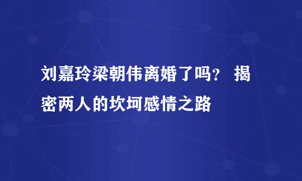 刘嘉玲梁朝伟离婚了吗？ 揭密两人的坎坷感情之路