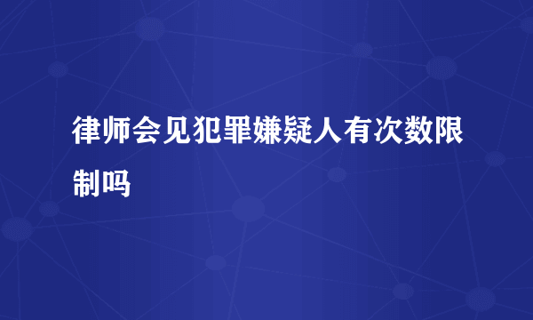 律师会见犯罪嫌疑人有次数限制吗