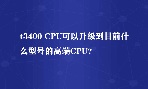 t3400 CPU可以升级到目前什么型号的高端CPU？