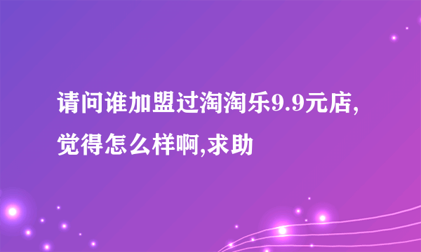 请问谁加盟过淘淘乐9.9元店,觉得怎么样啊,求助